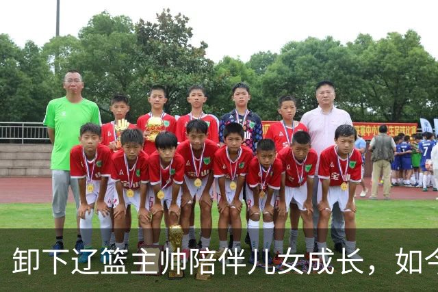 卸下辽篮主帅陪伴儿女成长，如今他事业再攀新高峰，孩子也很争气